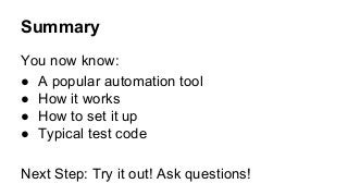 Summary
You now know:
● A popular automation tool
● How it works
● How to set it up
● Typical test code
Next Step: Try it out! Ask questions!
 