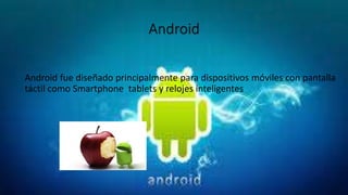 Android
Android fue diseñado principalmente para dispositivos móviles con pantalla
táctil como Smartphone tablets y relojes inteligentes
 