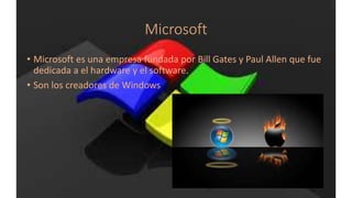 Microsoft
• Microsoft es una empresa fundada por Bill Gates y Paul Allen que fue
dedicada a el hardware y el software.
• Son los creadores de Windows
 