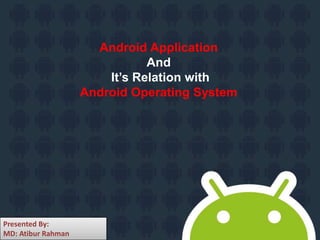 Android Application
And
It’s Relation with
Android Operating System
Presented By:
MD: Atibur Rahman
 