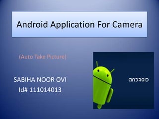 Android Application For Camera
SABIHA NOOR OVI
Id# 111014013
(Auto Take Picture)
 