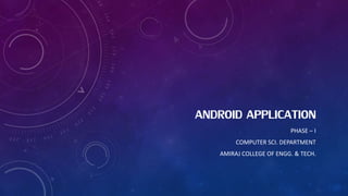 ANDROID APPLICATION 
PHASE – I 
COMPUTER SCI. DEPARTMENT 
AMIRAJ COLLEGE OF ENGG. & TECH. 
 
