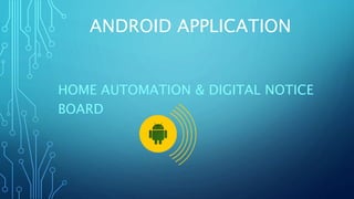ANDROID APPLICATION 
HOME AUTOMATION & DIGITAL NOTICE 
BOARD 
 