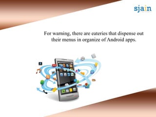 For warning, there are eateries that dispense out
their menus in organize of Android apps.
 