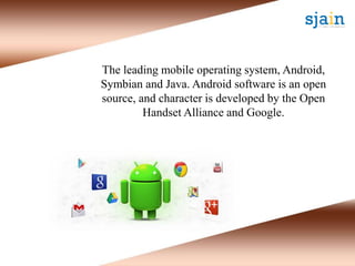 The leading mobile operating system, Android,
Symbian and Java. Android software is an open
source, and character is developed by the Open
Handset Alliance and Google.
 