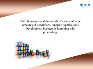 With thousands and thousands of users and large
amounts of downloads, Android Applications
Development business is humming with
proceeding.
 