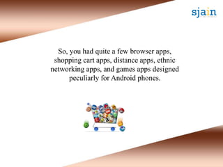 So, you had quite a few browser apps,
shopping cart apps, distance apps, ethnic
networking apps, and games apps designed
peculiarly for Android phones.
 