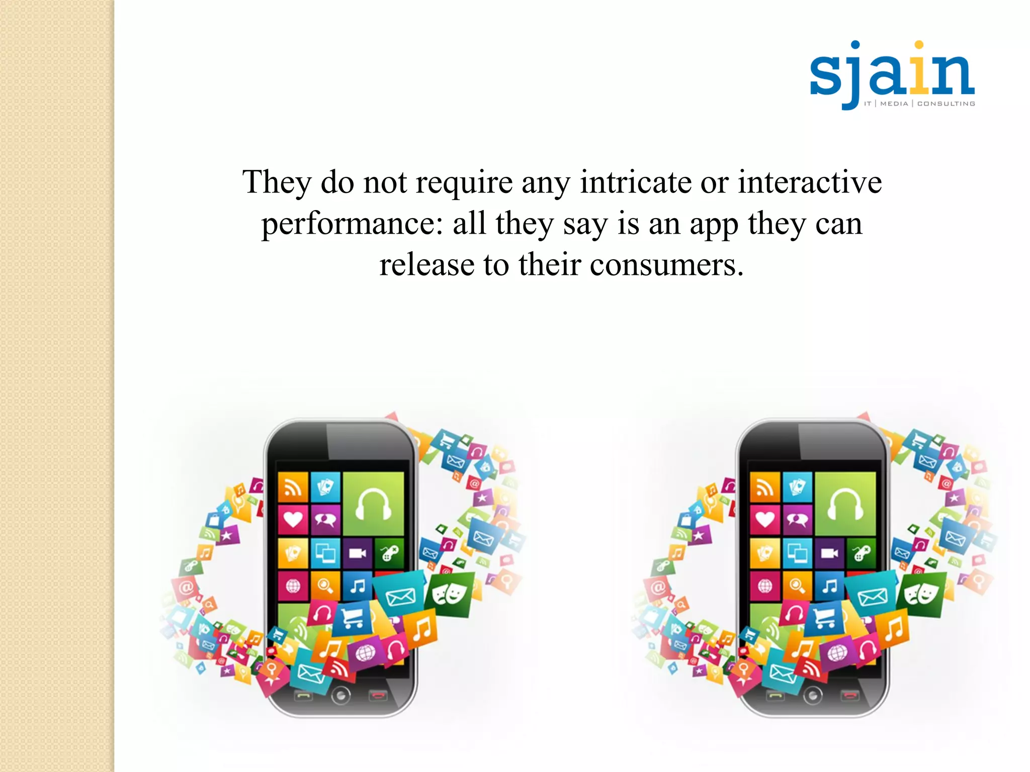 They do not require any intricate or interactive
performance: all they say is an app they can
release to their consumers.
 