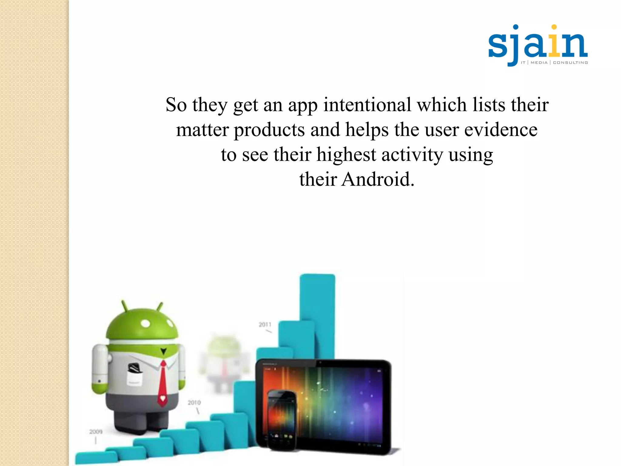 So they get an app intentional which lists their
matter products and helps the user evidence
to see their highest activity using
their Android.
 