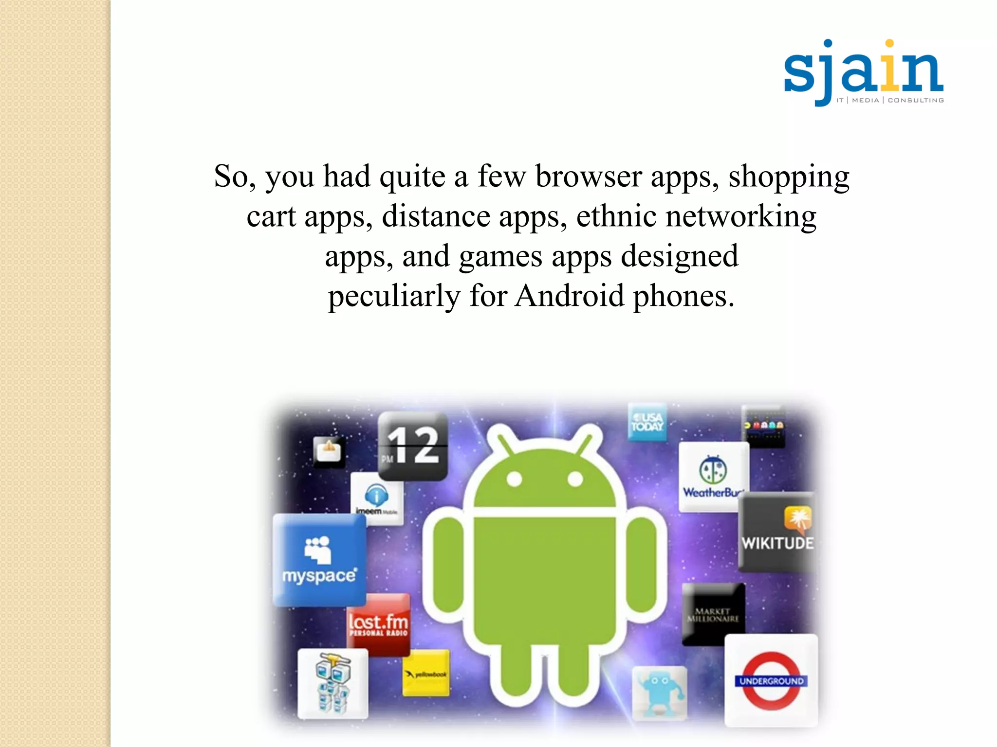 So, you had quite a few browser apps, shopping
cart apps, distance apps, ethnic networking
apps, and games apps designed
peculiarly for Android phones.
 