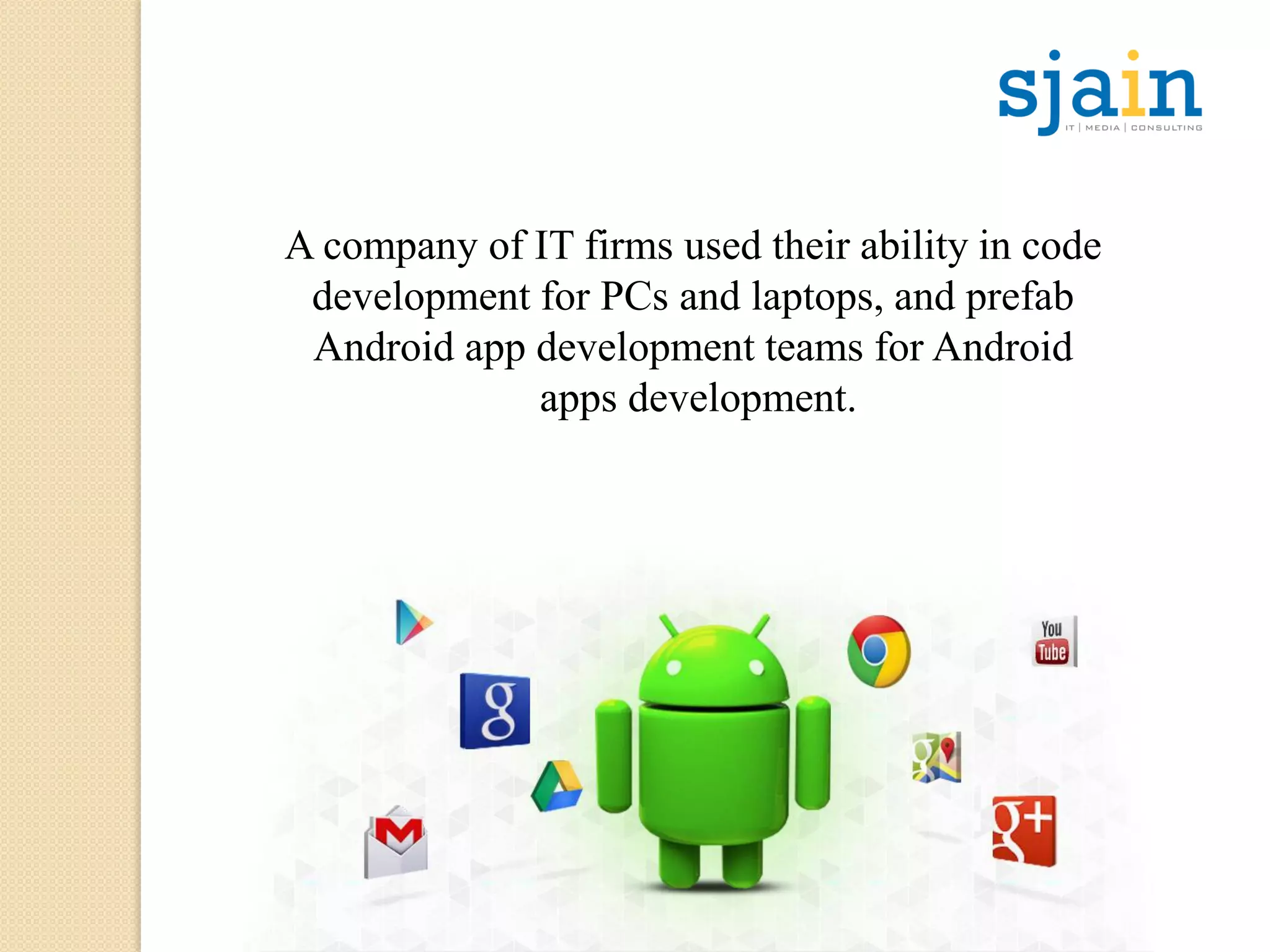 A company of IT firms used their ability in code
development for PCs and laptops, and prefab
Android app development teams for Android
apps development.
 