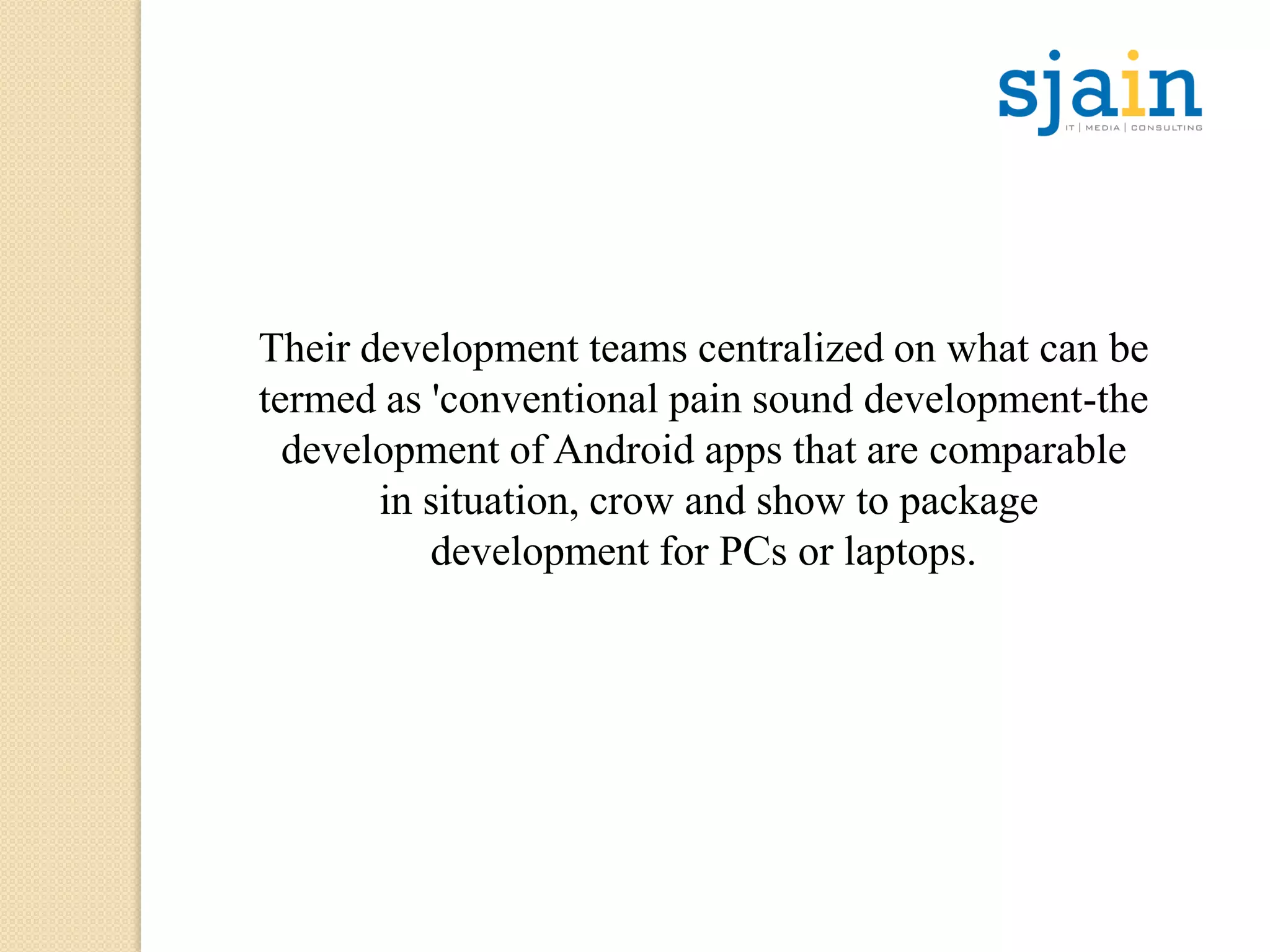 Their development teams centralized on what can be
termed as 'conventional pain sound development-the
development of Android apps that are comparable
in situation, crow and show to package
development for PCs or laptops.
 