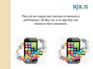 They do not require any intricate or interactive
performance: all they say is an app they can
release to their consumers.
 