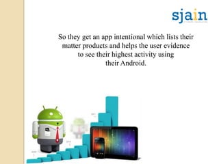 So they get an app intentional which lists their
matter products and helps the user evidence
to see their highest activity using
their Android.
 