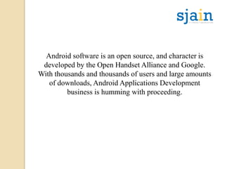 Android software is an open source, and character is
developed by the Open Handset Alliance and Google.
With thousands and thousands of users and large amounts
of downloads, Android Applications Development
business is humming with proceeding.
 