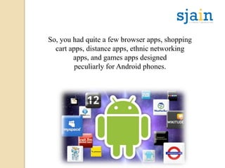 So, you had quite a few browser apps, shopping
cart apps, distance apps, ethnic networking
apps, and games apps designed
peculiarly for Android phones.
 