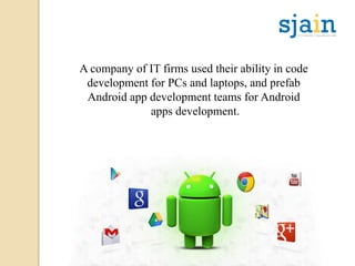 A company of IT firms used their ability in code
development for PCs and laptops, and prefab
Android app development teams for Android
apps development.
 