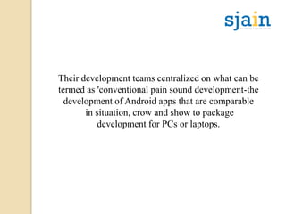 Their development teams centralized on what can be
termed as 'conventional pain sound development-the
development of Android apps that are comparable
in situation, crow and show to package
development for PCs or laptops.
 