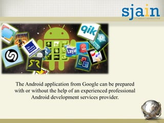 The Android application from Google can be prepared
with or without the help of an experienced professional
Android development services provider.
 
