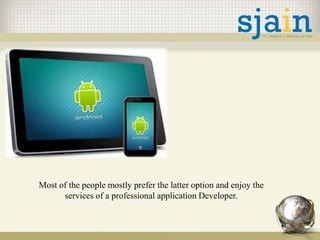 Most of the people mostly prefer the latter option and enjoy the
services of a professional application Developer.
 