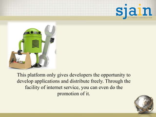 This platform only gives developers the opportunity to
develop applications and distribute freely. Through the
facility of internet service, you can even do the
promotion of it.
 