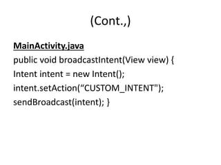 (Cont.,)
MainActivity.java
public void broadcastIntent(View view) {
Intent intent = new Intent();
intent.setAction(“CUSTOM_INTENT");
sendBroadcast(intent); }
 