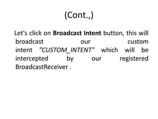 (Cont.,)
Let's click on Broadcast Intent button, this will
broadcast our custom
intent ”CUSTOM_INTENT" which will be
intercepted by our registered
BroadcastReceiver .
 