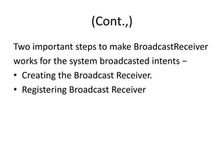 (Cont.,)
Two important steps to make BroadcastReceiver
works for the system broadcasted intents −
• Creating the Broadcast Receiver.
• Registering Broadcast Receiver
 