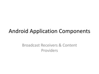 Android Application Components
Broadcast Receivers & Content
Providers
 