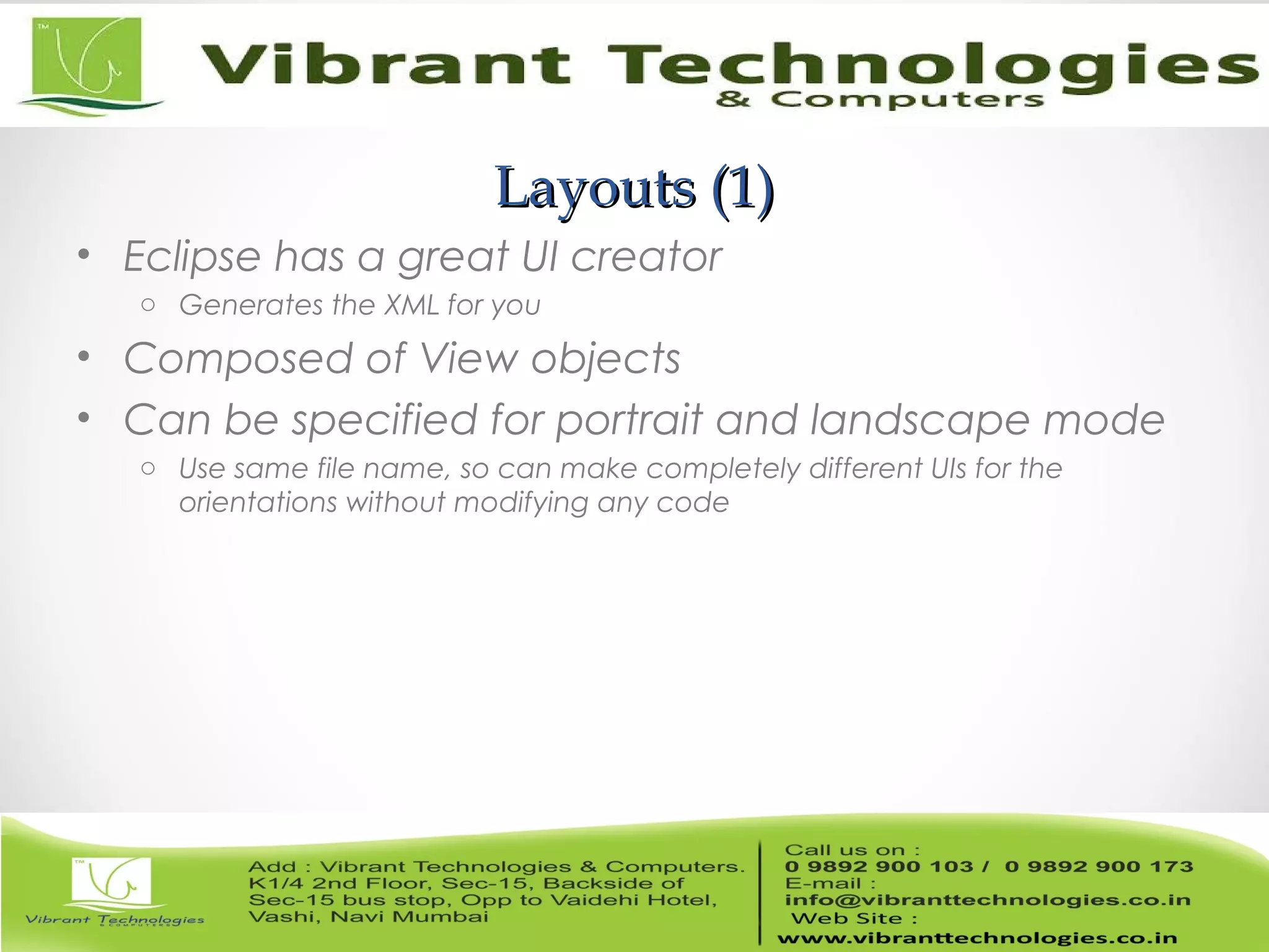 Layouts (1)Layouts (1)
• Eclipse has a great UI creator
o Generates the XML for you
• Composed of View objects
• Can be specified for portrait and landscape mode
o Use same file name, so can make completely different UIs for the
orientations without modifying any code
 