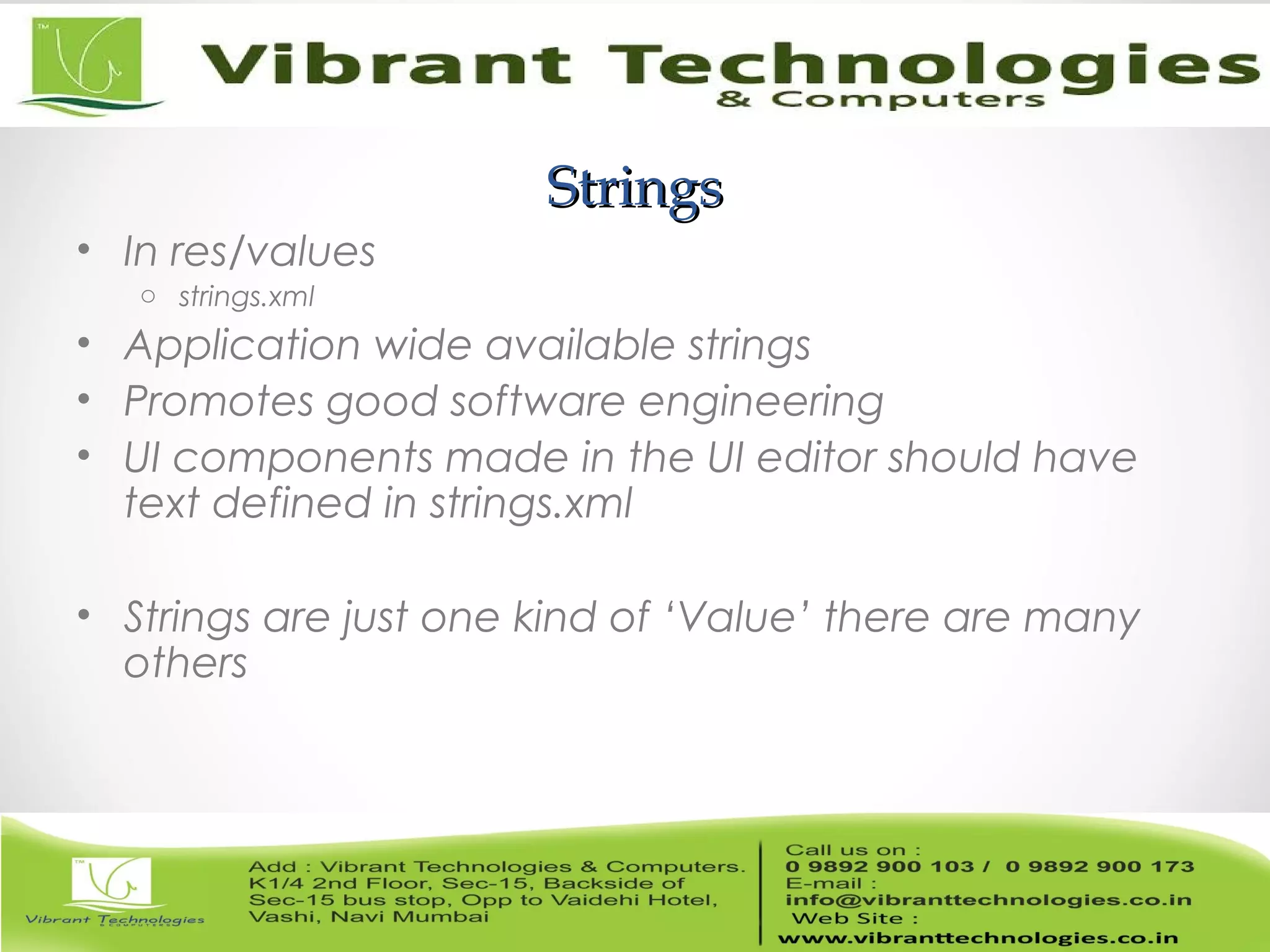 StringsStrings
• In res/values
o strings.xml
• Application wide available strings
• Promotes good software engineering
• UI components made in the UI editor should have
text defined in strings.xml
• Strings are just one kind of ‘Value’ there are many
others
 