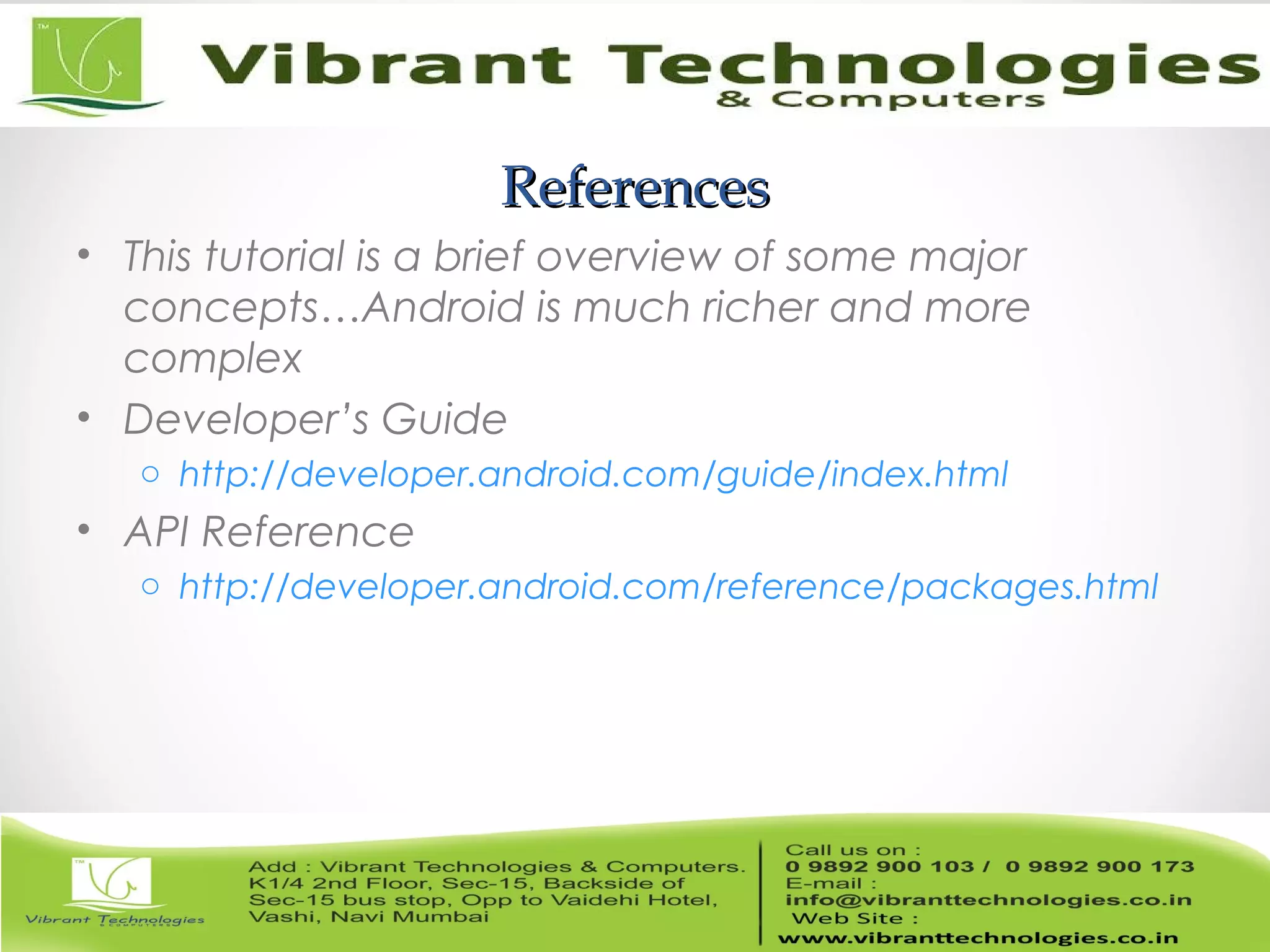 ReferencesReferences
• This tutorial is a brief overview of some major
concepts…Android is much richer and more
complex
• Developer’s Guide
o http://developer.android.com/guide/index.html
• API Reference
o http://developer.android.com/reference/packages.html
 