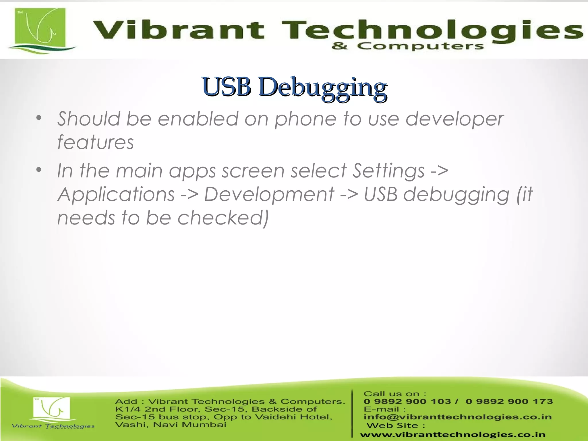 USB DebuggingUSB Debugging
• Should be enabled on phone to use developer
features
• In the main apps screen select Settings ->
Applications -> Development -> USB debugging (it
needs to be checked)
 
