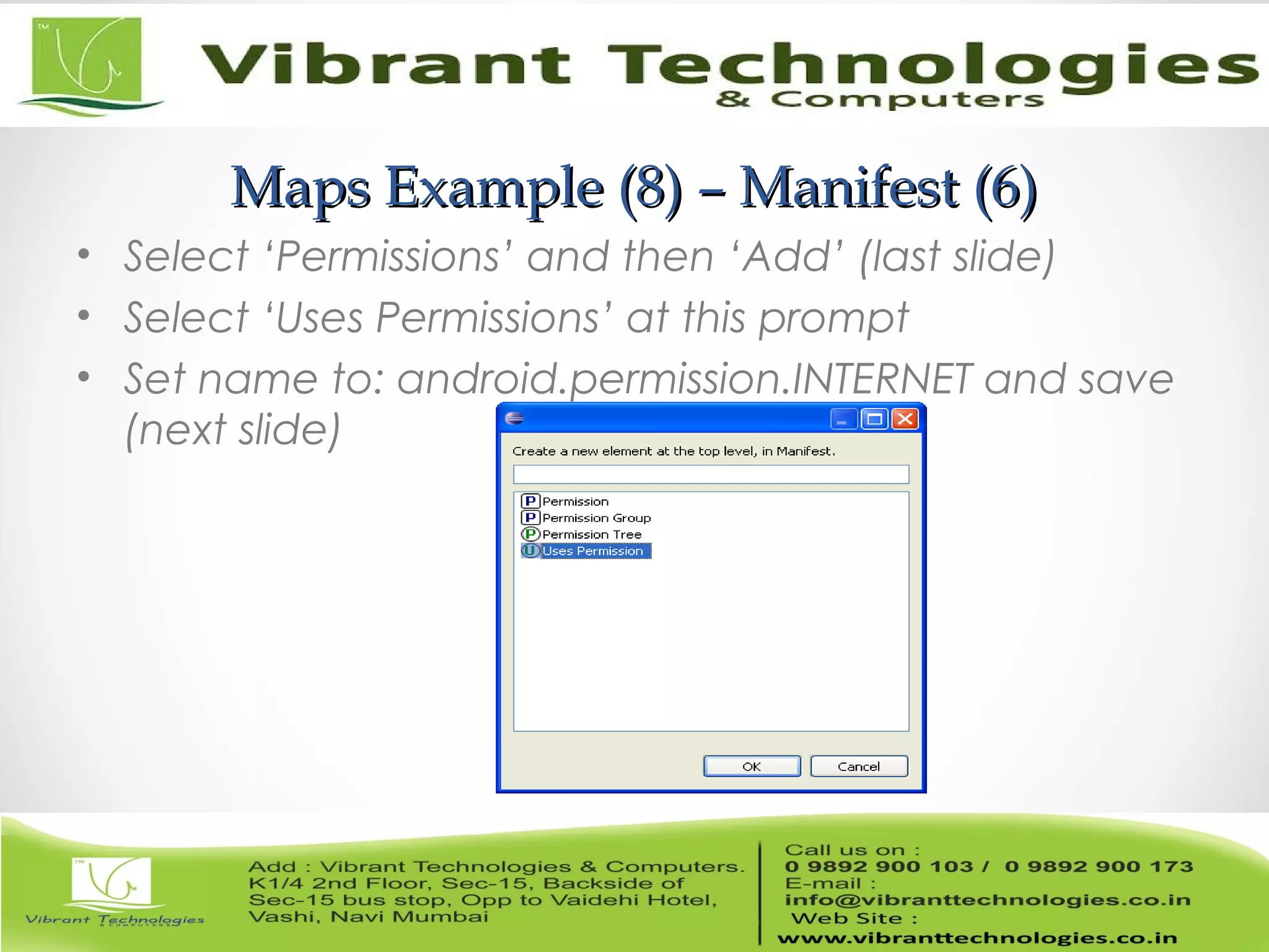 Maps Example (8) – Manifest (6)Maps Example (8) – Manifest (6)
• Select ‘Permissions’ and then ‘Add’ (last slide)
• Select ‘Uses Permissions’ at this prompt
• Set name to: android.permission.INTERNET and save
(next slide)
 