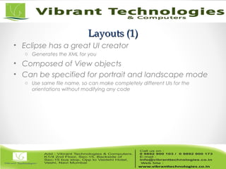 Layouts (1)Layouts (1)
• Eclipse has a great UI creator
o Generates the XML for you
• Composed of View objects
• Can be specified for portrait and landscape mode
o Use same file name, so can make completely different UIs for the
orientations without modifying any code
 
