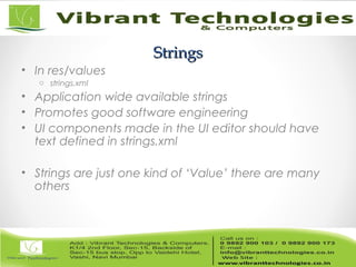 StringsStrings
• In res/values
o strings.xml
• Application wide available strings
• Promotes good software engineering
• UI components made in the UI editor should have
text defined in strings.xml
• Strings are just one kind of ‘Value’ there are many
others
 