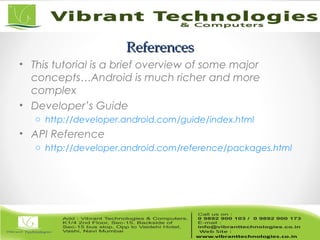 ReferencesReferences
• This tutorial is a brief overview of some major
concepts…Android is much richer and more
complex
• Developer’s Guide
o http://developer.android.com/guide/index.html
• API Reference
o http://developer.android.com/reference/packages.html
 