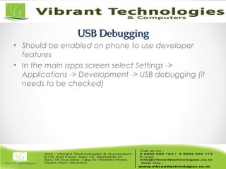 USB DebuggingUSB Debugging
• Should be enabled on phone to use developer
features
• In the main apps screen select Settings ->
Applications -> Development -> USB debugging (it
needs to be checked)
 