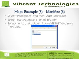 Maps Example (8) – Manifest (6)Maps Example (8) – Manifest (6)
• Select ‘Permissions’ and then ‘Add’ (last slide)
• Select ‘Uses Permissions’ at this prompt
• Set name to: android.permission.INTERNET and save
(next slide)
 