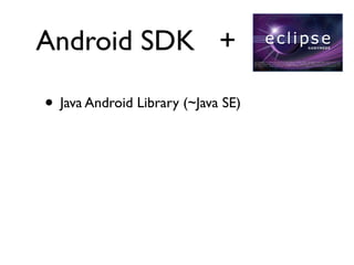 Android SDK +

• Java Android Library (~Java SE)
 