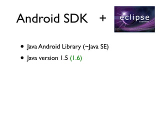 Android SDK +

• Java Android Library (~Java SE)
• Java version 1.5 (1.6)
 