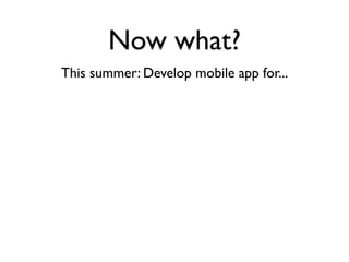 Now what?
This summer: Develop mobile app for...
 