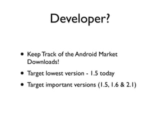 Developer?

• Keep Track of the Android Market
  Downloads!
• Target lowest version - 1.5 today
• Target important versions (1.5, 1.6 & 2.1)
 