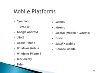    Symbian           • Moblin
    ◦ S40, S60        • Maemo
   Google Android    • MeeGo (Moblin + Maemo)
   J2ME              • Brew
   Apple IPhone      • JavaFX Mobile
   Windows Mobile    • Ubuntu Mobile
   Windows Phone 7
   Blackberry
   Palm
                                                 12
 