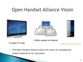 1 billion people on Internet
1.5 billion TV sets                                    3 billion mobile phones

• The Open Handset Alliance share this vision for changing the
    mobile experience for consumers


                                                                            19
 