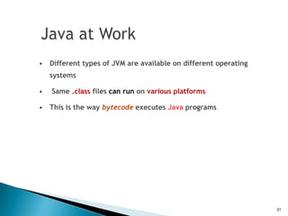 • Different types of JVM are available on different operating
    systems

•   Same .class files can run on various platforms

• This is the way bytecode executes Java programs




                                                                31
 