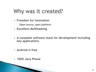    Freedom for innovation
    ◦ Open source, open platform
   Excellent Multitasking


   A complete software stack for development including
    key applications


   Android is free


   100% Java Phone


                                                          36
 