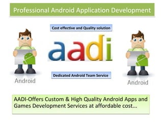 Professional Android Application Development

              Cost effective and Quality solution




              Dedicated Android Team Service




AADI-Offers Custom & High Quality Android Apps and
Games Development Services at affordable cost...
 