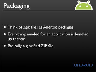 Packaging


• Think of .apk ﬁles as Android packages
• Everything needed for an application is bundled
  up therein
• Basically a gloriﬁed ZIP ﬁle
 