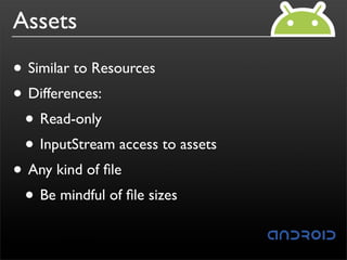 Assets
• Similar to Resources
• Differences:
 • Read-only
 • InputStream access to assets
• Any kind of ﬁle
 • Be mindful of ﬁle sizes
 